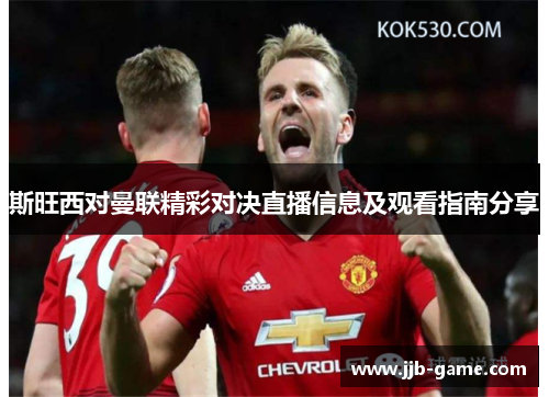 斯旺西对曼联精彩对决直播信息及观看指南分享