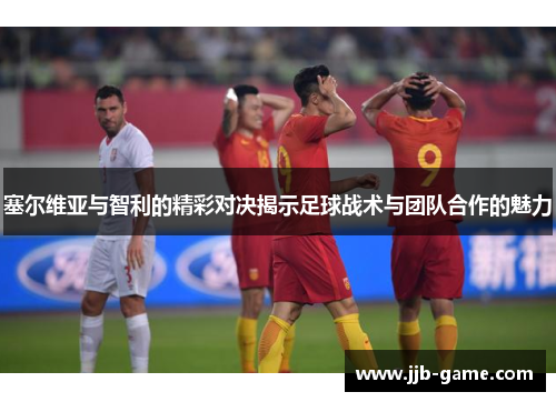 塞尔维亚与智利的精彩对决揭示足球战术与团队合作的魅力