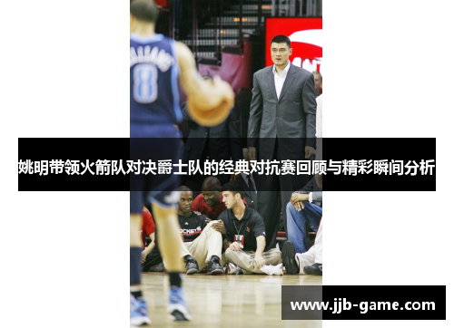 姚明带领火箭队对决爵士队的经典对抗赛回顾与精彩瞬间分析